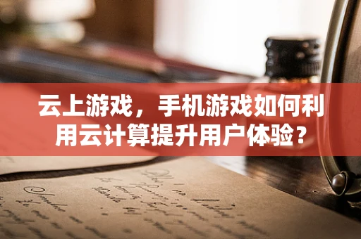 云上游戏，手机游戏如何利用云计算提升用户体验？
