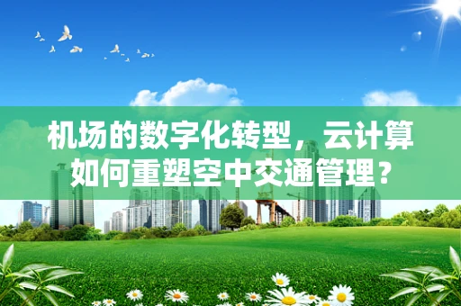 机场的数字化转型，云计算如何重塑空中交通管理？