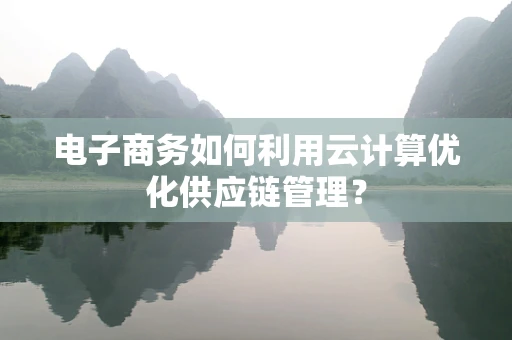 电子商务如何利用云计算优化供应链管理？