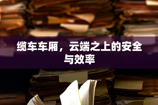 缆车车厢，云端之上的安全与效率