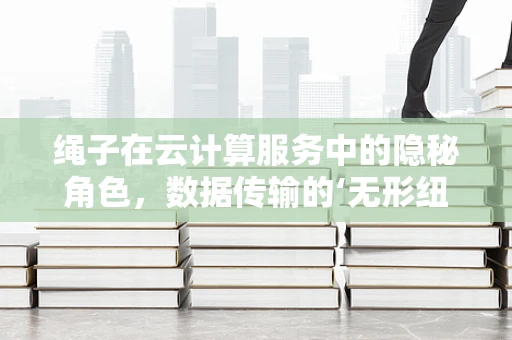 绳子在云计算服务中的隐秘角色，数据传输的‘无形纽带’？