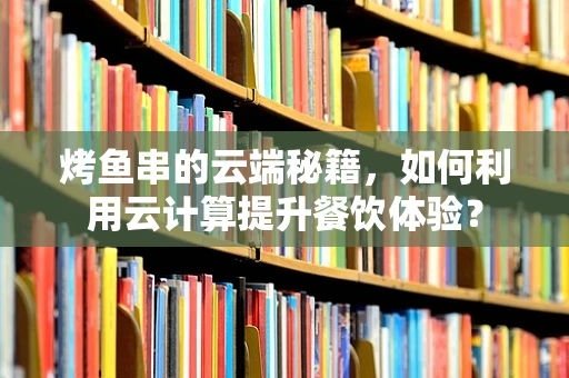烤鱼串的云端秘籍，如何利用云计算提升餐饮体验？