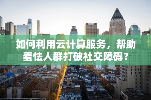 如何利用云计算服务，帮助羞怯人群打破社交障碍？