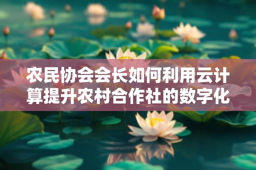 农民协会会长如何利用云计算提升农村合作社的数字化管理水平？