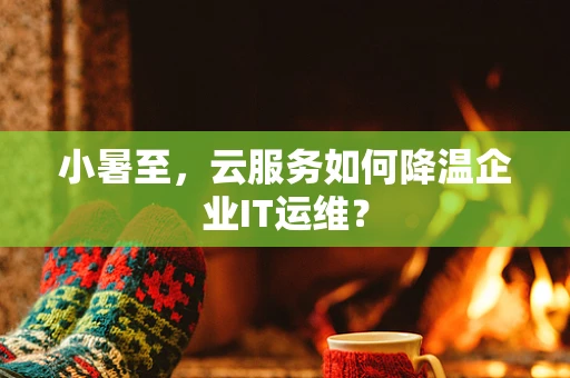 小暑至，云服务如何降温企业IT运维？