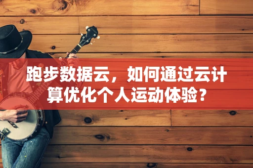 跑步数据云，如何通过云计算优化个人运动体验？