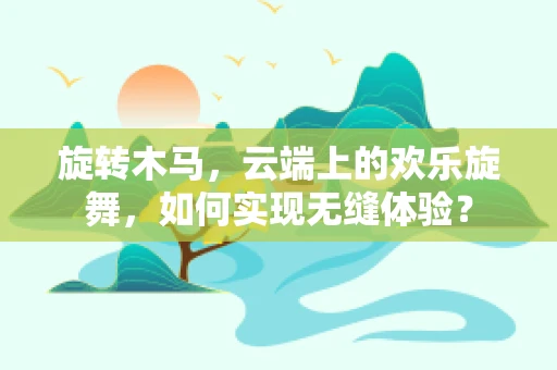 旋转木马，云端上的欢乐旋舞，如何实现无缝体验？