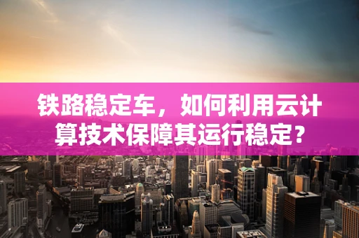 铁路稳定车，如何利用云计算技术保障其运行稳定？