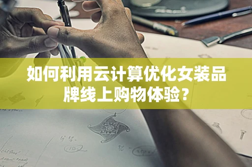 如何利用云计算优化女装品牌线上购物体验？