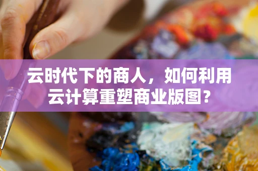 云时代下的商人，如何利用云计算重塑商业版图？