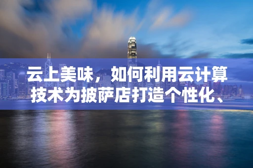 云上美味，如何利用云计算技术为披萨店打造个性化、高效的订餐体验？