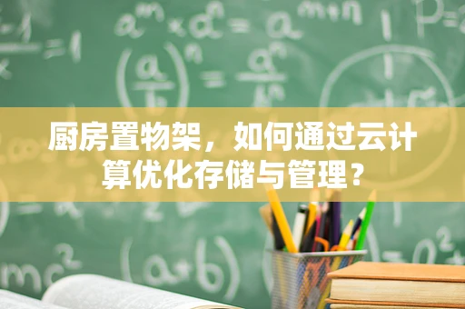 厨房置物架，如何通过云计算优化存储与管理？
