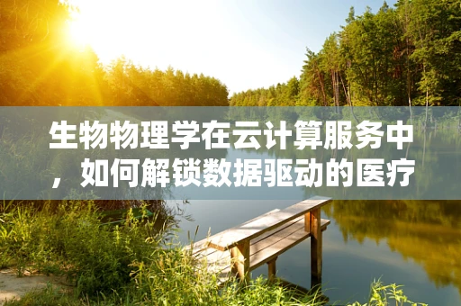 生物物理学在云计算服务中，如何解锁数据驱动的医疗创新？