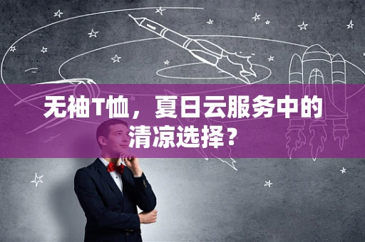 无袖T恤，夏日云服务中的清凉选择？
