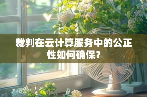裁判在云计算服务中的公正性如何确保？