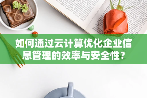 如何通过云计算优化企业信息管理的效率与安全性？