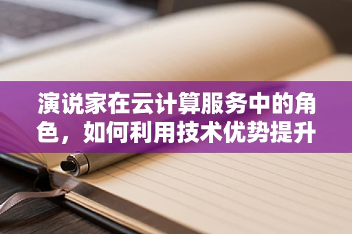 演说家在云计算服务中的角色，如何利用技术优势提升演讲效果？
