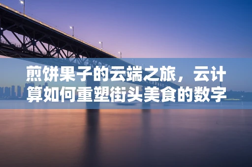 煎饼果子的云端之旅，云计算如何重塑街头美食的数字化未来？