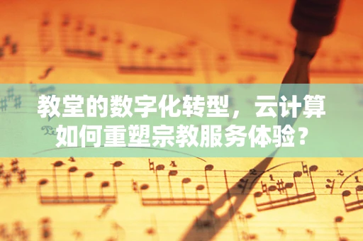 教堂的数字化转型，云计算如何重塑宗教服务体验？