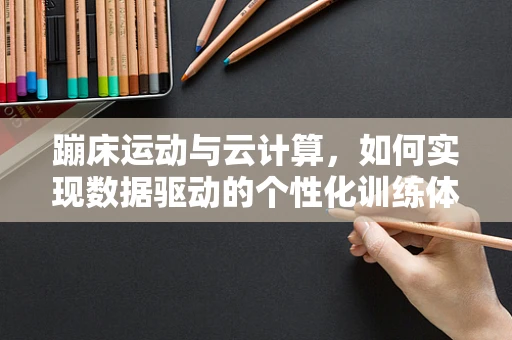 蹦床运动与云计算，如何实现数据驱动的个性化训练体验？