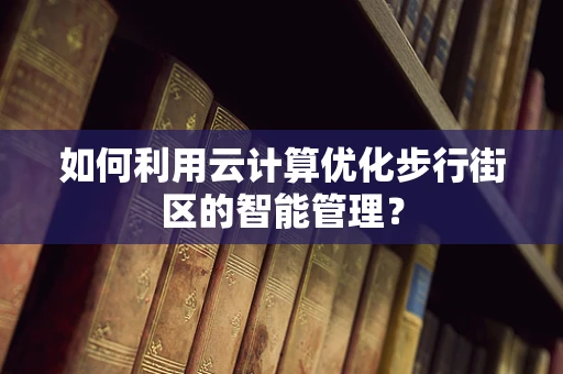 如何利用云计算优化步行街区的智能管理？