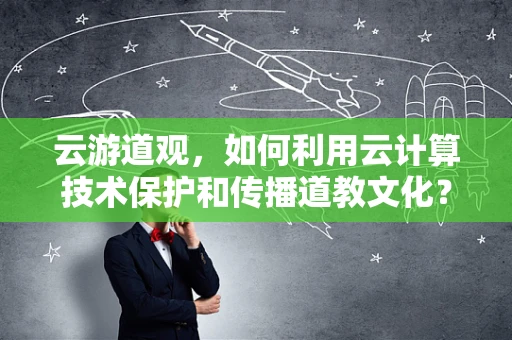 云游道观，如何利用云计算技术保护和传播道教文化？