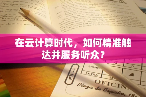在云计算时代，如何精准触达并服务听众？