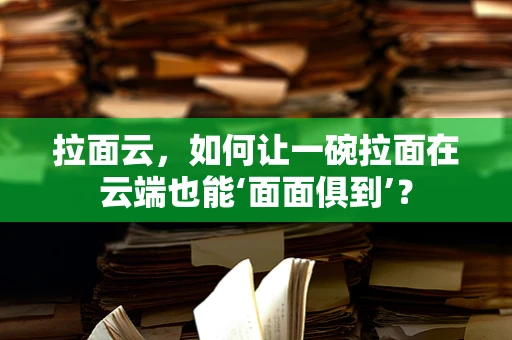 拉面云，如何让一碗拉面在云端也能‘面面俱到’？