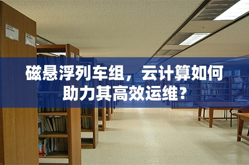 磁悬浮列车组，云计算如何助力其高效运维？