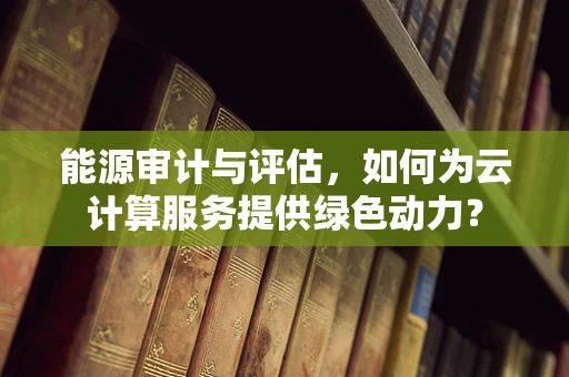 能源审计与评估，如何为云计算服务提供绿色动力？