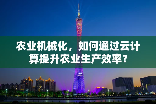 农业机械化，如何通过云计算提升农业生产效率？