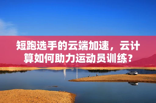 短跑选手的云端加速，云计算如何助力运动员训练？