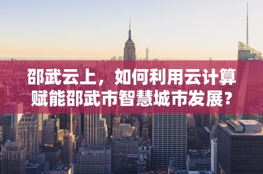 邵武云上，如何利用云计算赋能邵武市智慧城市发展？