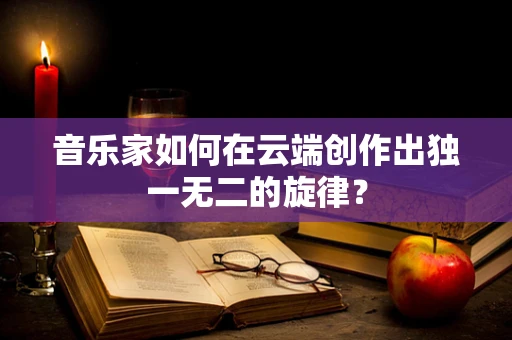 音乐家如何在云端创作出独一无二的旋律？