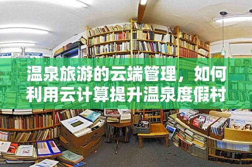 温泉旅游的云端管理，如何利用云计算提升温泉度假村的体验与效率？