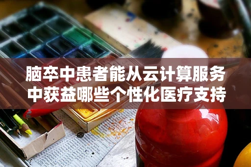 脑卒中患者能从云计算服务中获益哪些个性化医疗支持？