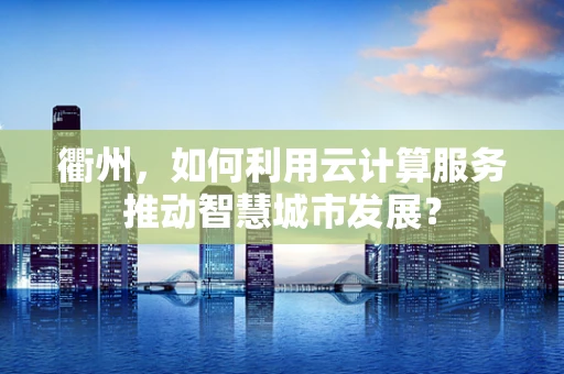 衢州，如何利用云计算服务推动智慧城市发展？