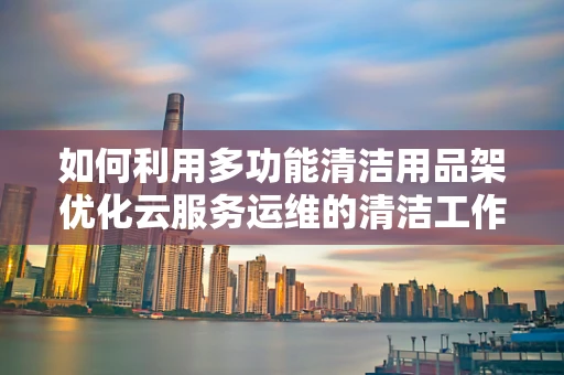 如何利用多功能清洁用品架优化云服务运维的清洁工作？