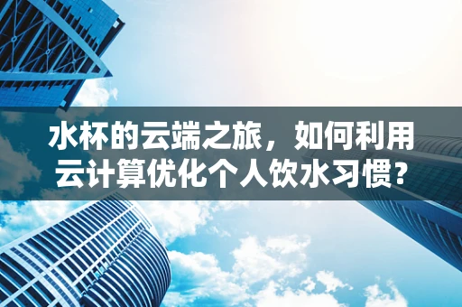 水杯的云端之旅，如何利用云计算优化个人饮水习惯？