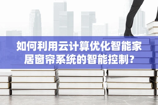 如何利用云计算优化智能家居窗帘系统的智能控制？