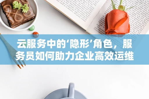 云服务中的‘隐形’角色，服务员如何助力企业高效运维？