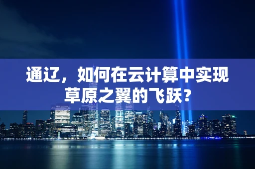 通辽，如何在云计算中实现草原之翼的飞跃？
