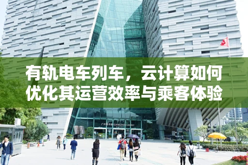 有轨电车列车，云计算如何优化其运营效率与乘客体验？