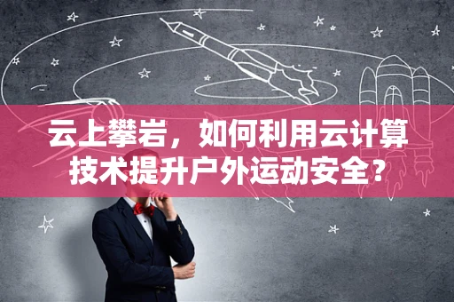 云上攀岩，如何利用云计算技术提升户外运动安全？