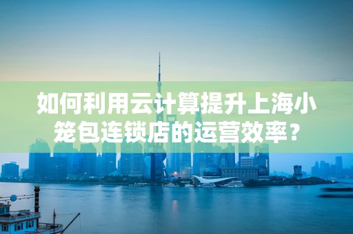 如何利用云计算提升上海小笼包连锁店的运营效率？