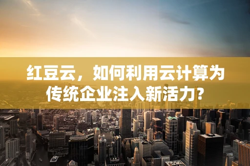 红豆云，如何利用云计算为传统企业注入新活力？