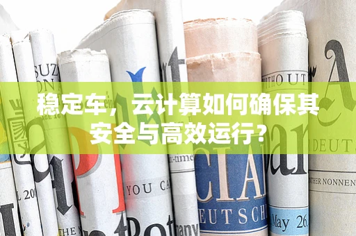 稳定车，云计算如何确保其安全与高效运行？