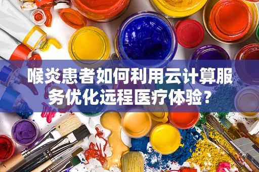 喉炎患者如何利用云计算服务优化远程医疗体验？
