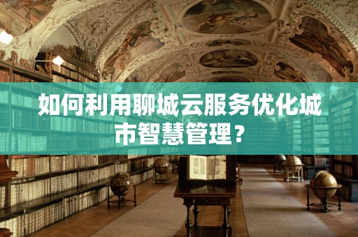 如何利用聊城云服务优化城市智慧管理？