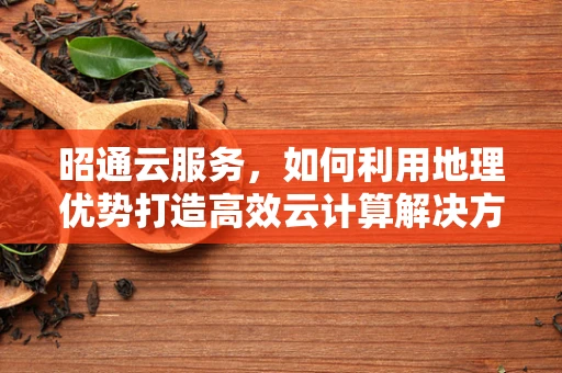 昭通云服务，如何利用地理优势打造高效云计算解决方案？